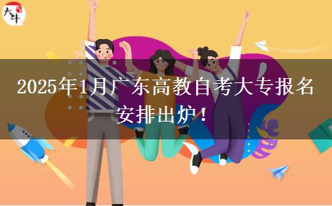 2025年1月广东高教自考大专报名安排出炉！