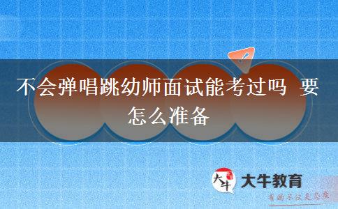不会弹唱跳幼师面试能考过吗 要怎么准备