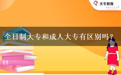 全日制大专和成人大专有区别吗？