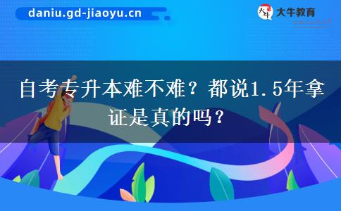 自考专升本难不难？都说1.5年拿证是真的吗？