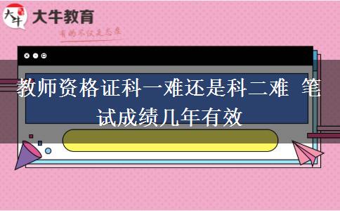 教师资格证科一难还是科二难 笔试成绩几年有效