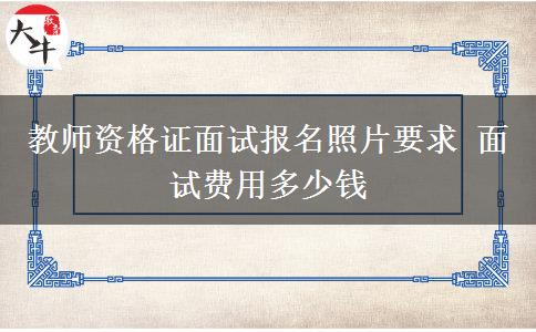 教师资格证面试报名照片要求 面试费用多少钱