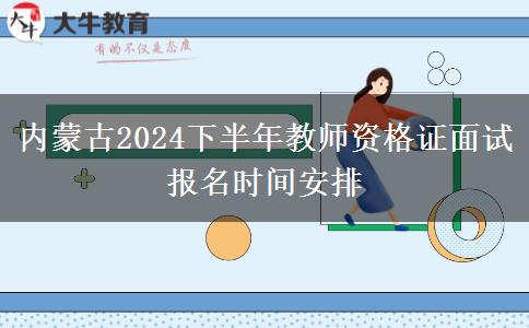 内蒙古2024下半年教师资格证面试报名时间安排