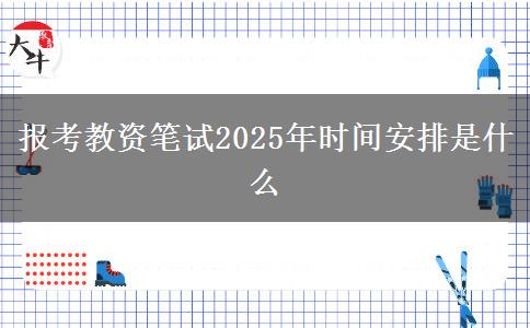 报考教资笔试2025年时间安排是什么