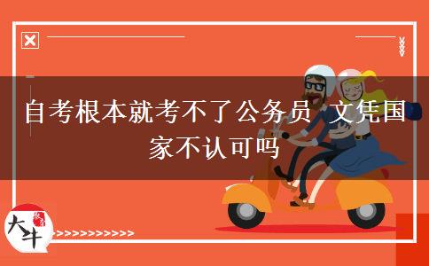 自考根本就考不了公务员 文凭国家不认可吗