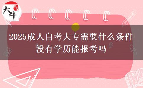 2025成人自考大专需要什么条件 没有学历能报考吗
