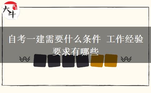 自考一建需要什么条件 工作经验要求有哪些