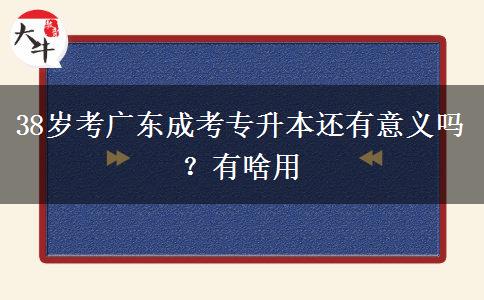 38岁考广东成考专升本还有意义吗？有啥用
