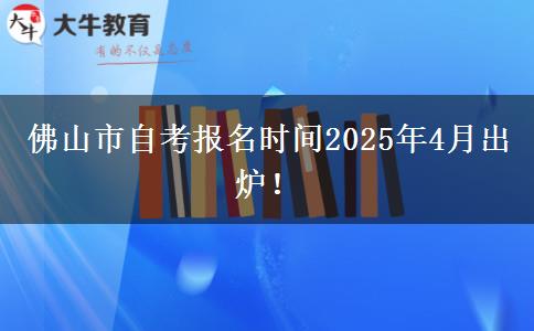 佛山市自考报名时间2025年4月出炉！