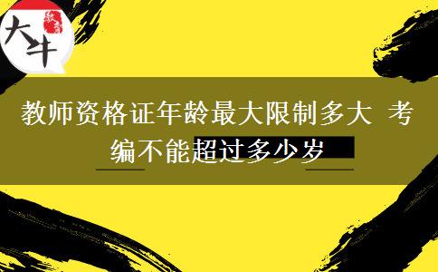 教师资格证年龄最大限制多大 考编不能超过多少岁