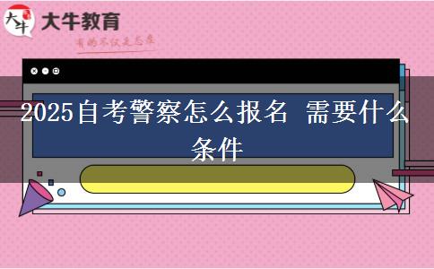 2025自考警察怎么报名 需要什么条件