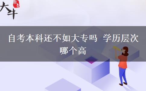 自考本科还不如大专吗 学历层次哪个高