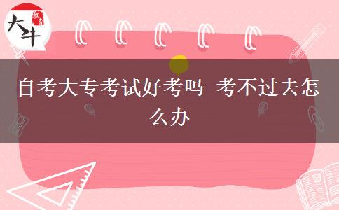 自考大专考试好考吗 考不过去怎么办
