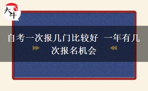 自考一次报几门比较好 一年有几次报名机会