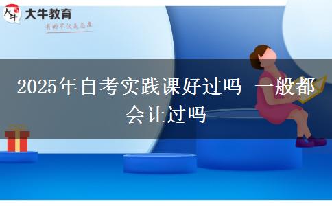 2025年自考实践课好过吗 一般都会让过吗