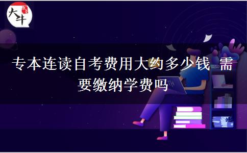 专本连读自考费用大约多少钱 需要缴纳学费吗