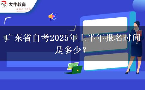 广东省自考2025年上半年报名时间是多少？