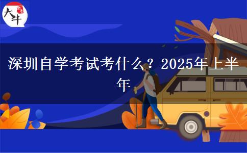 深圳自学考试考什么？2025年上半年