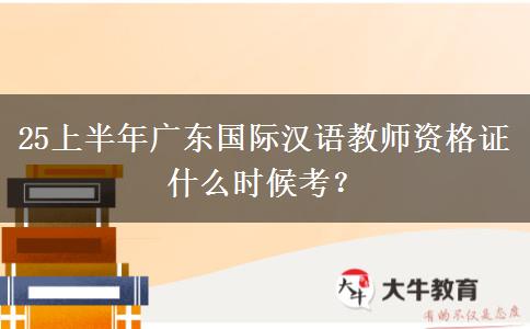25上半年广东国际汉语教师资格证什么时候考？