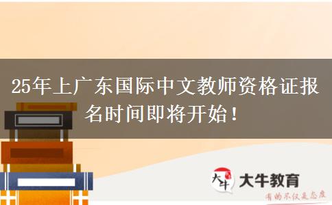 25年上广东国际中文教师资格证报名时间即将开始！