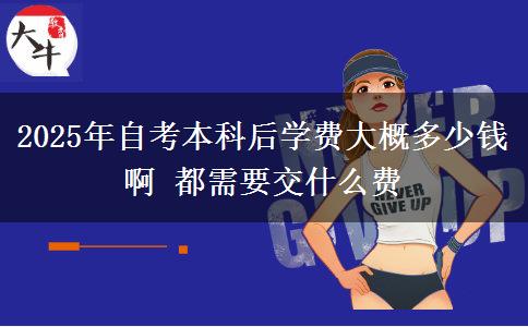 2025年自考本科后学费大概多少钱啊 都需要交什么费