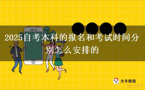 2025自考本科的报名和考试时间分别怎么安排的