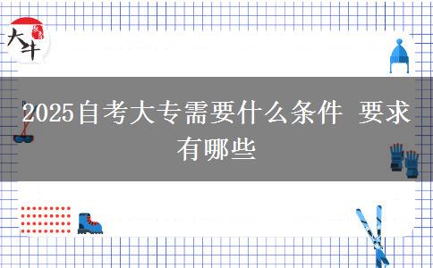 2025自考大专需要什么条件 要求有哪些