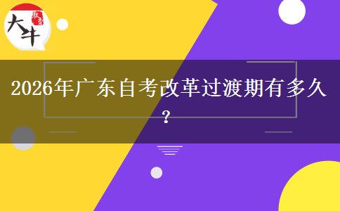 2026年广东自考改革过渡期有多久？