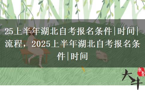 25上半年湖北自考报名条件|时间|流程，2025上半年湖北自考报名条件|时间