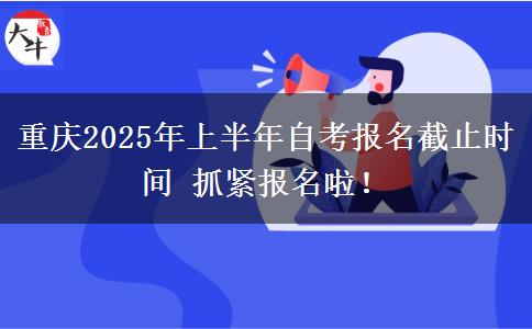 重庆2025年上半年自考报名截止时间 抓紧报名啦！