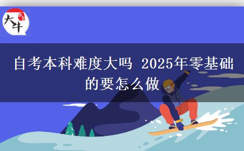 自考本科难度大吗 2025年零基础的要怎么做