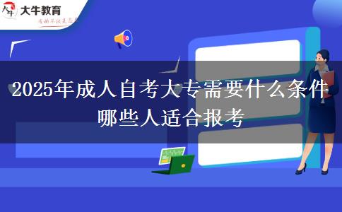 2025年成人自考大专需要什么条件 哪些人适合报考