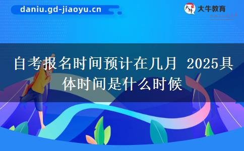 自考报名时间预计在几月 2025具体时间是什么时候