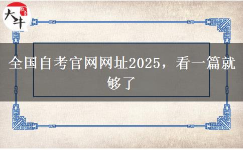 全国自考官网网址2025，看一篇就够了
