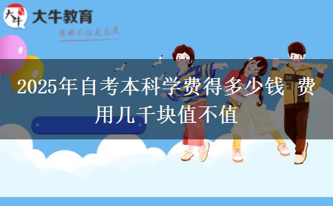 2025年自考本科学费得多少钱 费用几千块值不值