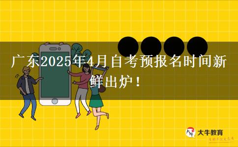 广东2025年4月自考预报名时间新鲜出炉！