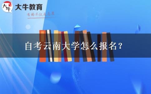 自考云南大学怎么报名？