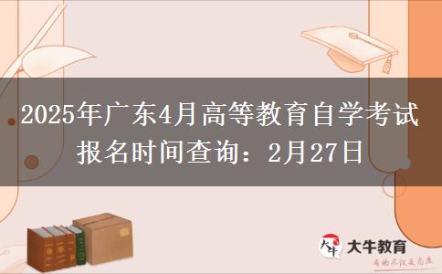 2025年广东4月高等教育自学考试报名时间查询：2月27日