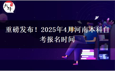 重磅发布！2025年4月河南本科自考报名时间
