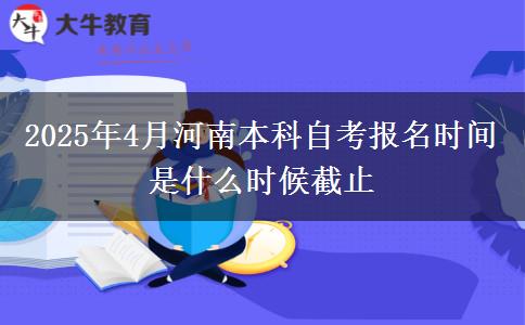 2025年4月河南本科自考报名时间是什么时候截止