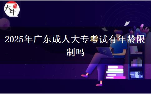 2025年广东成人大专考试有年龄限制吗