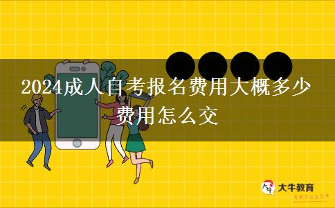 2024成人自考报名费用大概多少 费用怎么交