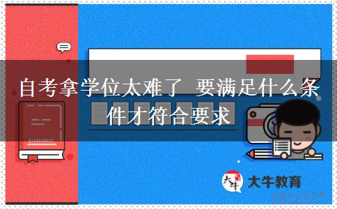 自考拿学位太难了 要满足什么条件才符合要求