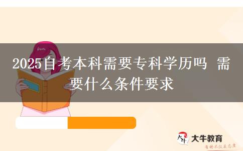 2025自考本科需要专科学历吗 需要什么条件要求