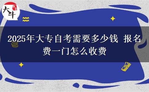 2025年大专自考需要多少钱 报名费一门怎么收费