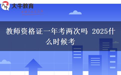 教师资格证一年考两次吗 2025什么时候考