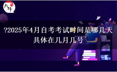 ?2025年4月自考考试时间是哪几天 具体在几月几号