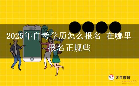 2025年自考学历怎么报名 在哪里报名正规些