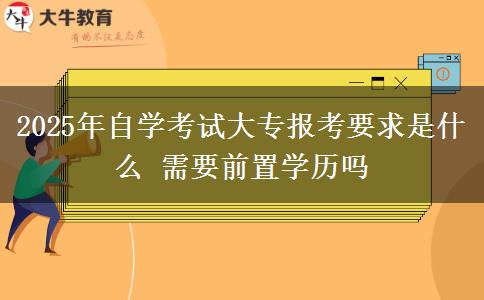 2025年自学考试大专报考要求是什么 需要前置学历吗