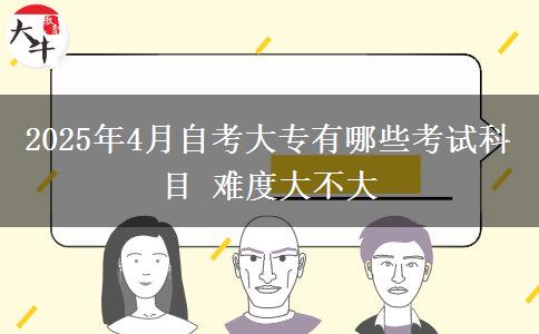 2025年4月自考大专有哪些考试科目 难度大不大